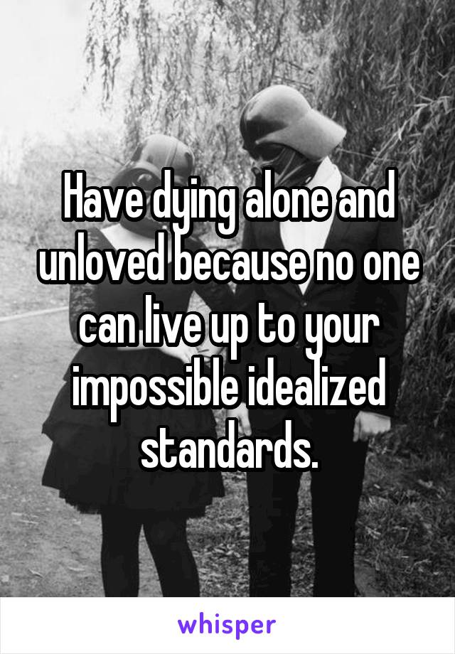 Have dying alone and unloved because no one can live up to your impossible idealized standards.