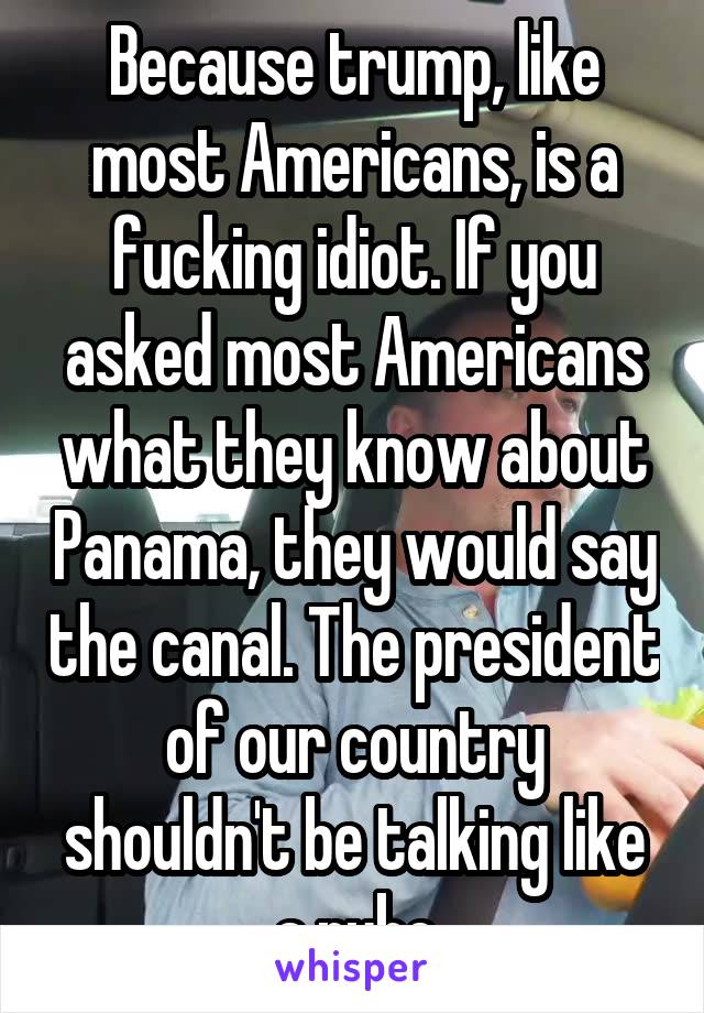 Because trump, like most Americans, is a fucking idiot. If you asked most Americans what they know about Panama, they would say the canal. The president of our country shouldn't be talking like a rube