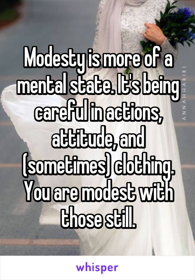 Modesty is more of a mental state. It's being careful in actions, attitude, and (sometimes) clothing. You are modest with those still.