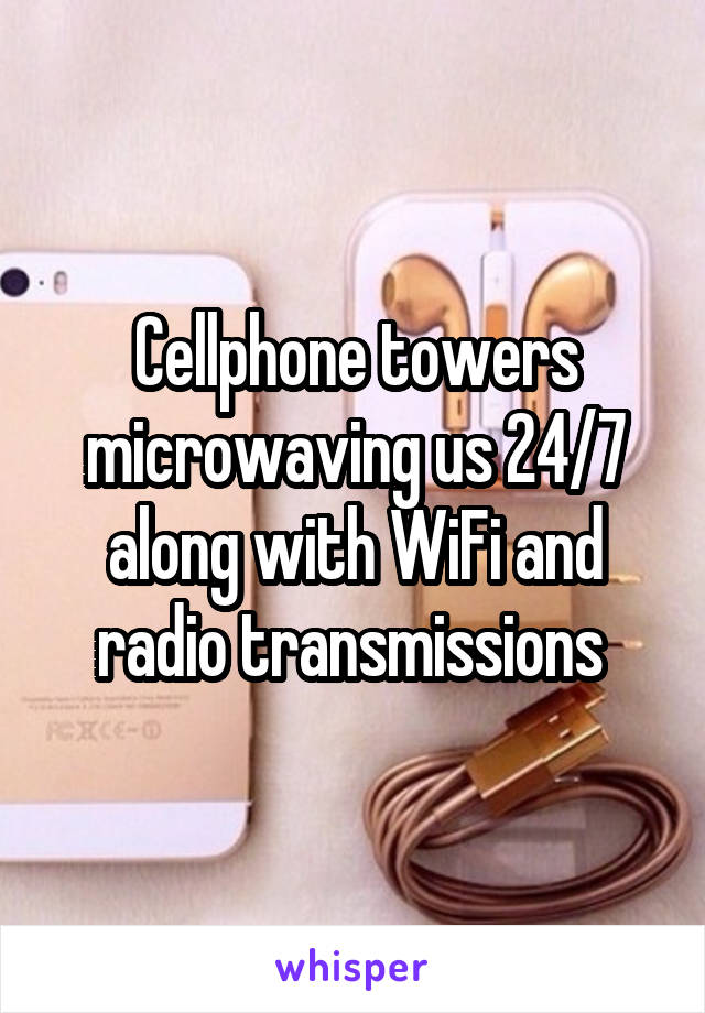 Cellphone towers microwaving us 24/7 along with WiFi and radio transmissions 