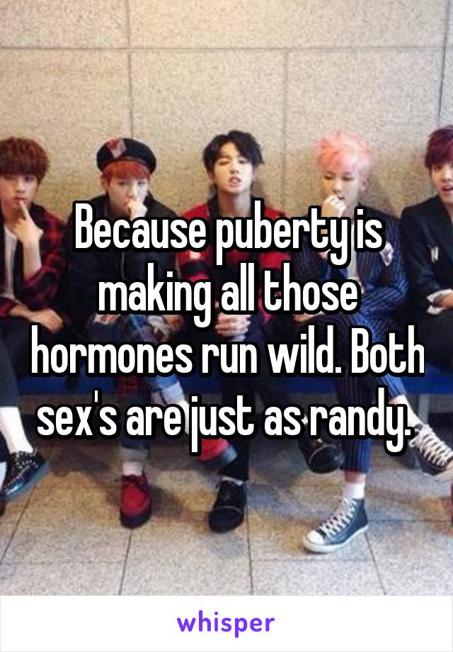 Because puberty is making all those hormones run wild. Both sex's are just as randy. 