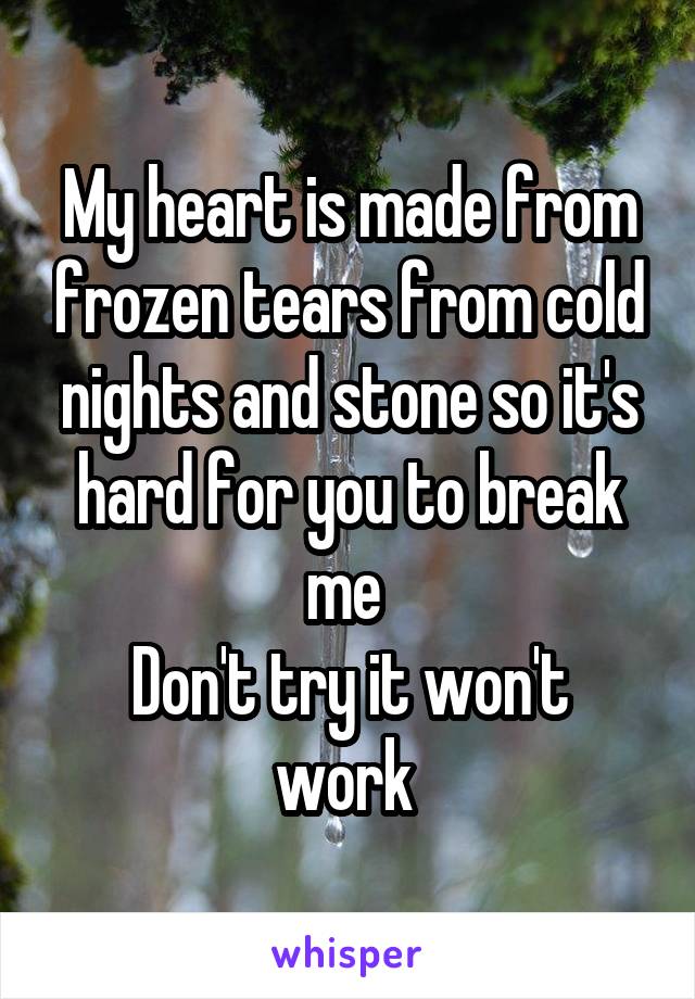 My heart is made from frozen tears from cold nights and stone so it's hard for you to break me 
Don't try it won't work 