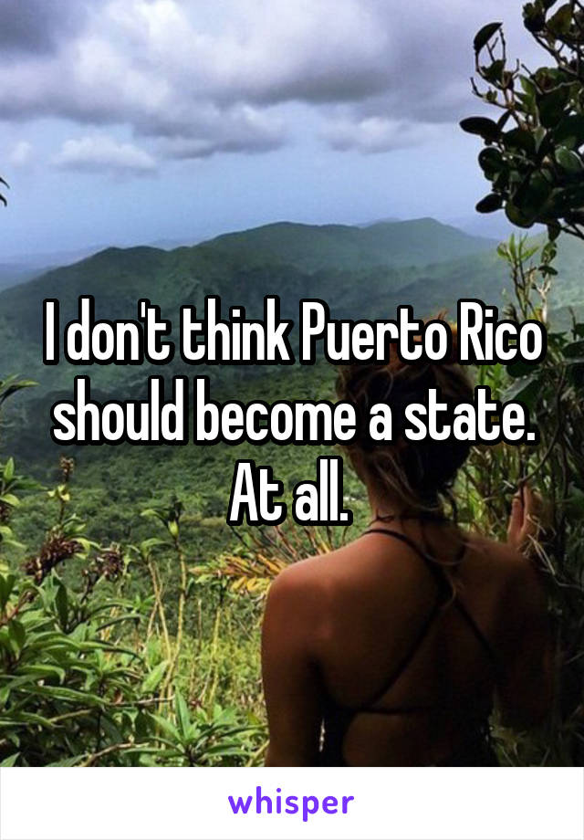 I don't think Puerto Rico should become a state. At all. 
