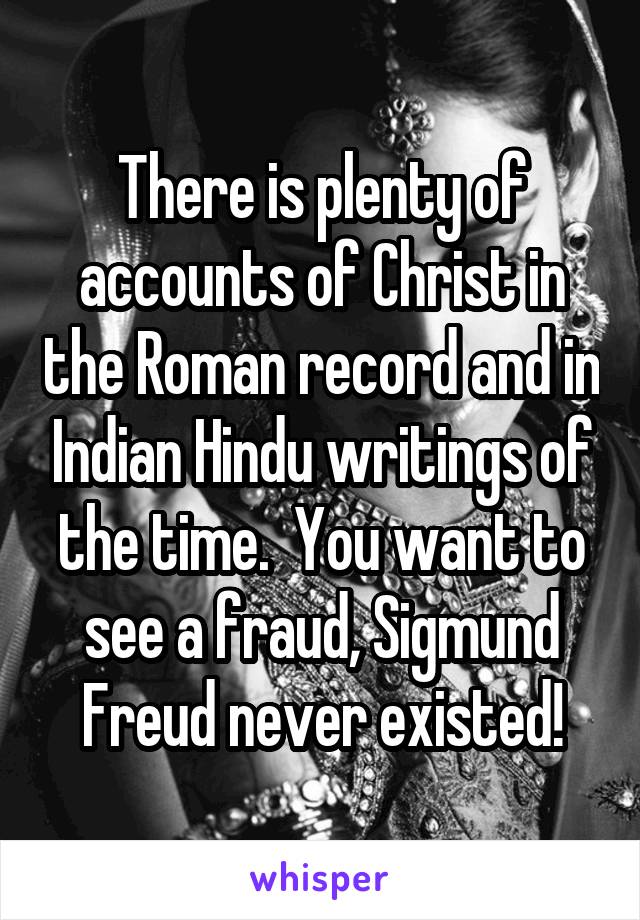 There is plenty of accounts of Christ in the Roman record and in Indian Hindu writings of the time.  You want to see a fraud, Sigmund Freud never existed!