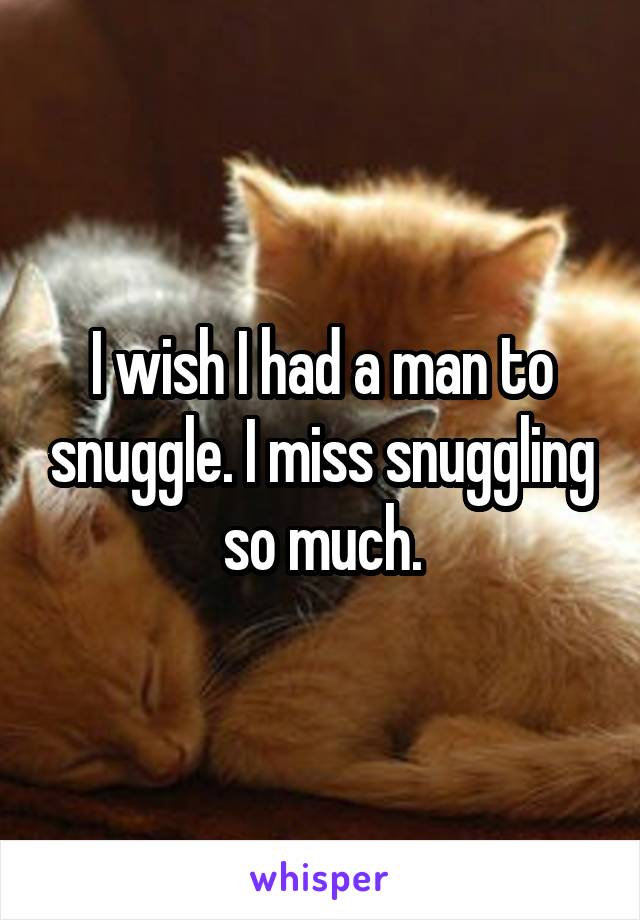 I wish I had a man to snuggle. I miss snuggling so much.