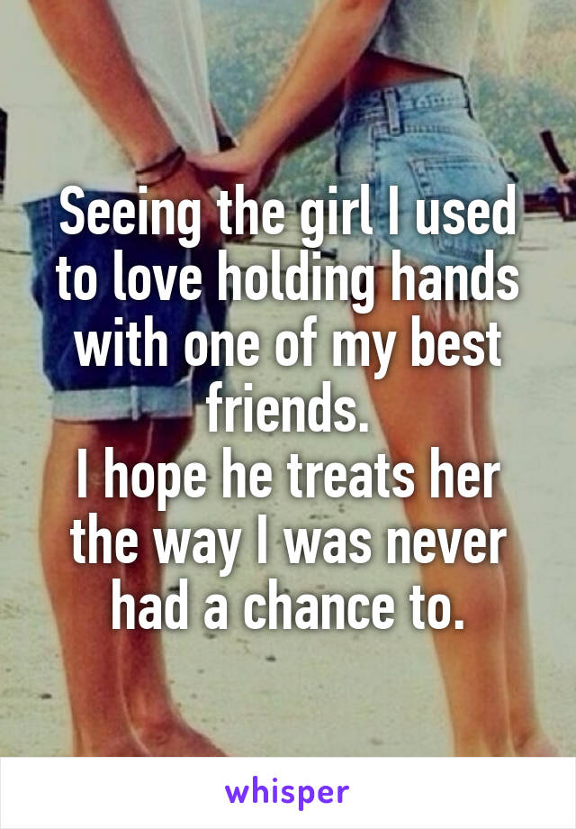 Seeing the girl I used to love holding hands with one of my best friends.
I hope he treats her the way I was never had a chance to.