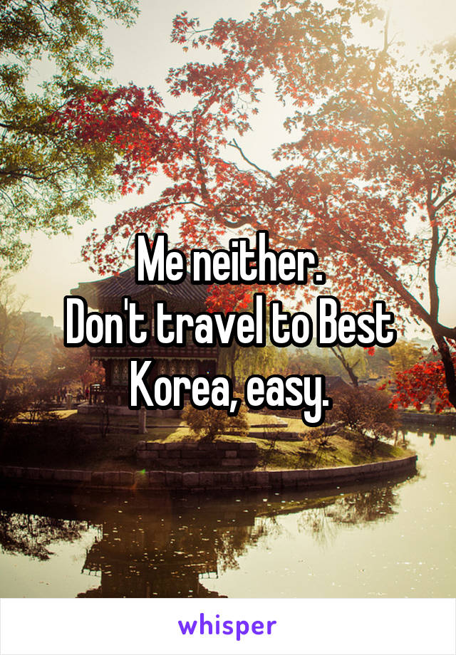 Me neither.
Don't travel to Best Korea, easy.