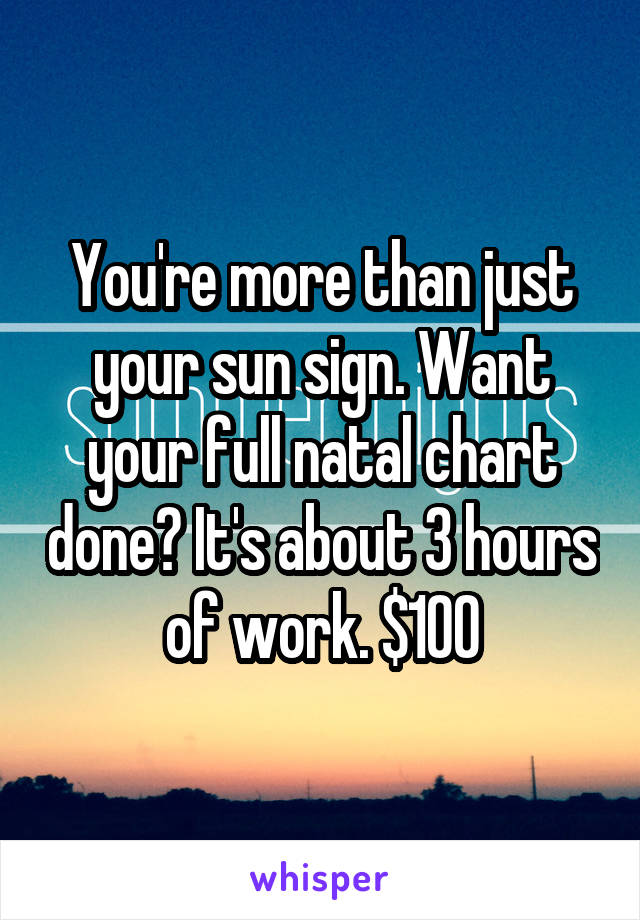 You're more than just your sun sign. Want your full natal chart done? It's about 3 hours of work. $100