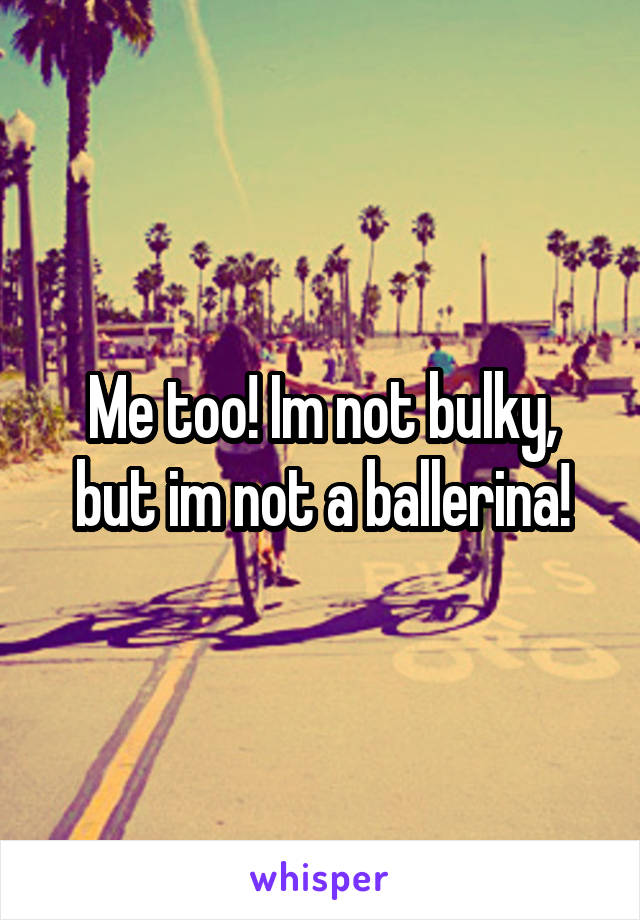 Me too! Im not bulky, but im not a ballerina!