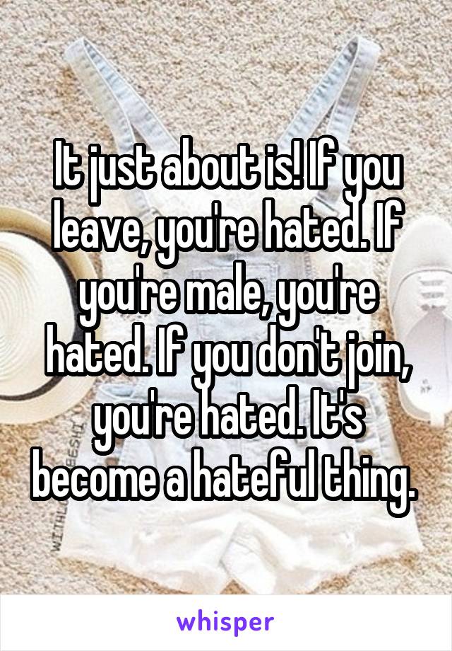 It just about is! If you leave, you're hated. If you're male, you're hated. If you don't join, you're hated. It's become a hateful thing. 