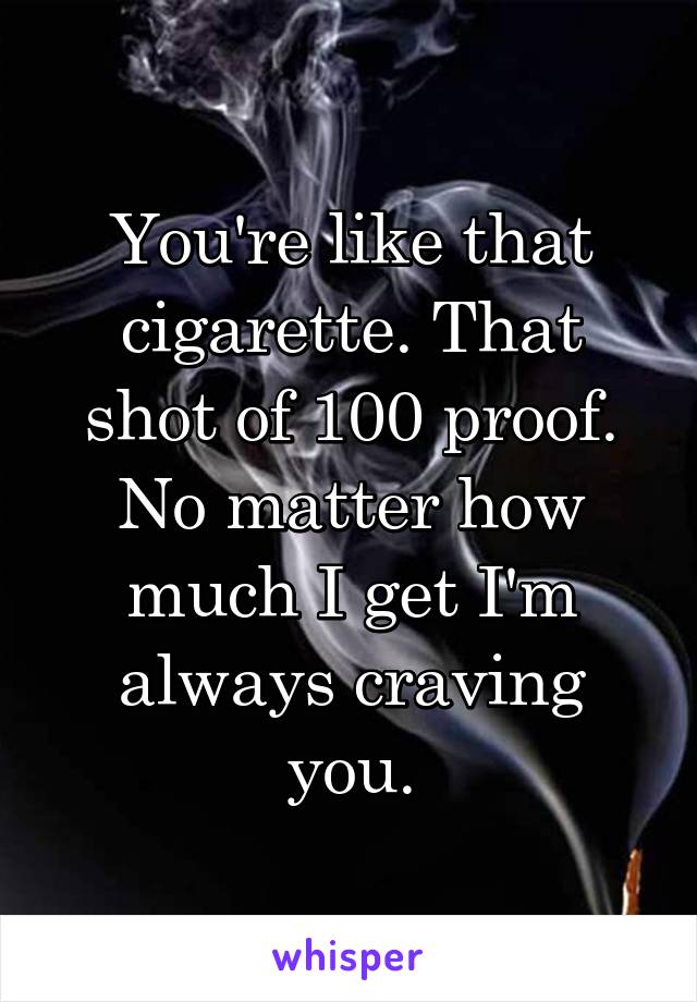 You're like that cigarette. That shot of 100 proof. No matter how much I get I'm always craving you.