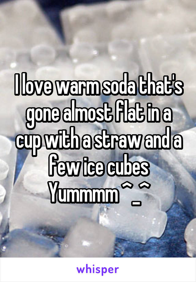 I love warm soda that's gone almost flat in a cup with a straw and a few ice cubes
Yummmm ^_^