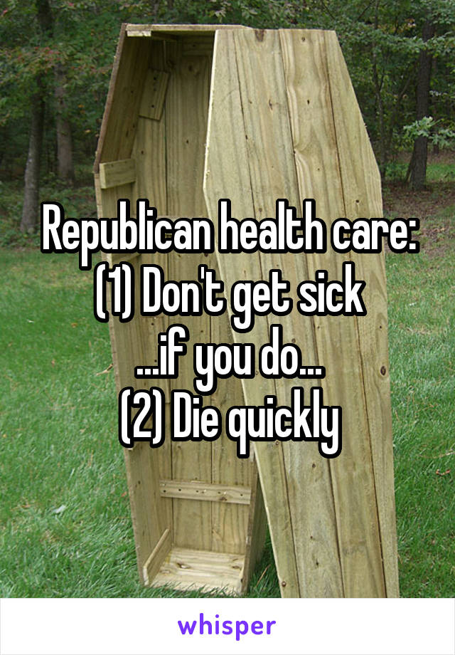 Republican health care:
(1) Don't get sick
...if you do...
(2) Die quickly