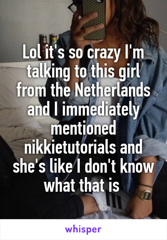 Lol it's so crazy I'm talking to this girl from the Netherlands and I immediately mentioned nikkietutorials and she's like I don't know what that is 