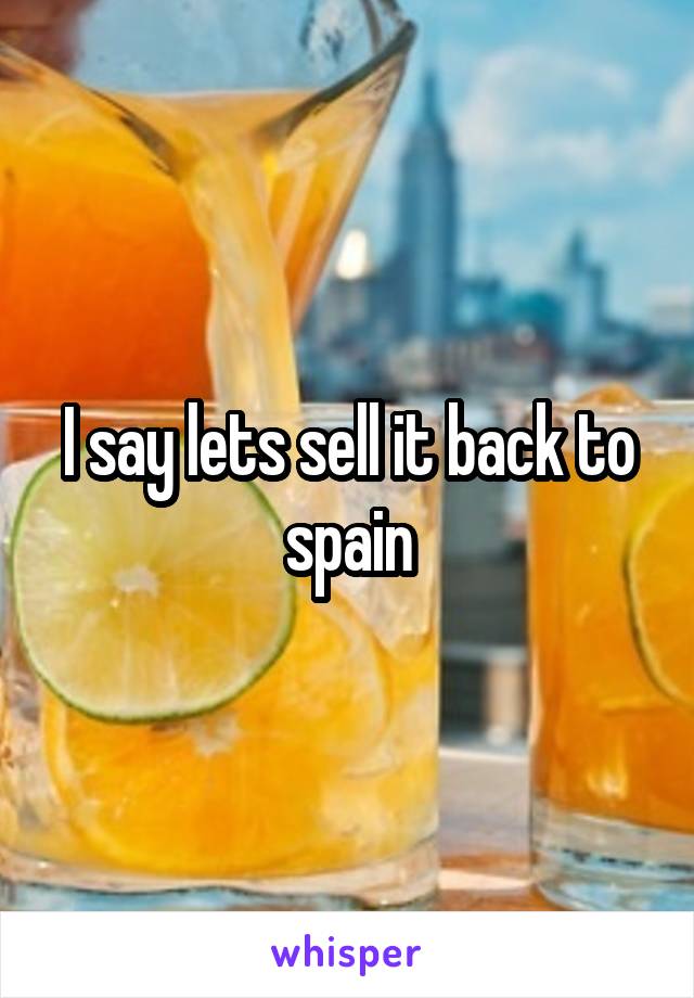 I say lets sell it back to spain