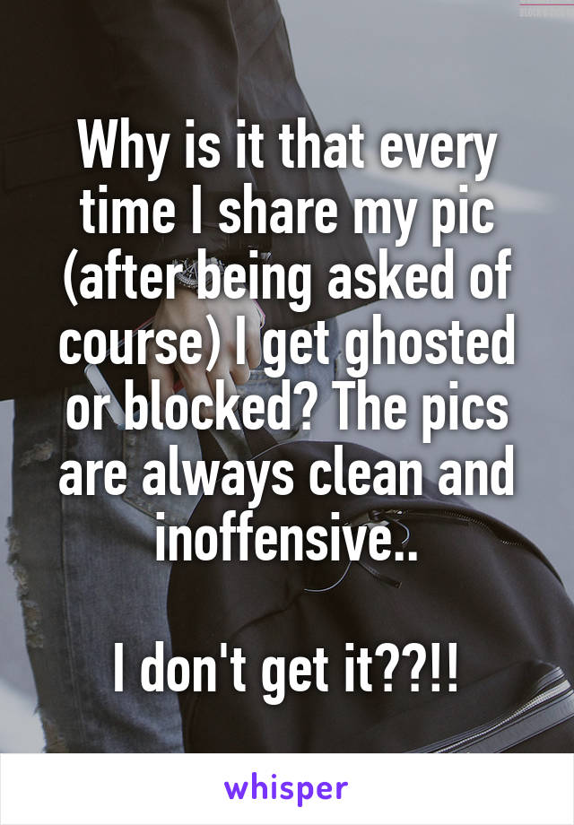 Why is it that every time I share my pic (after being asked of course) I get ghosted or blocked? The pics are always clean and inoffensive..

I don't get it??!!