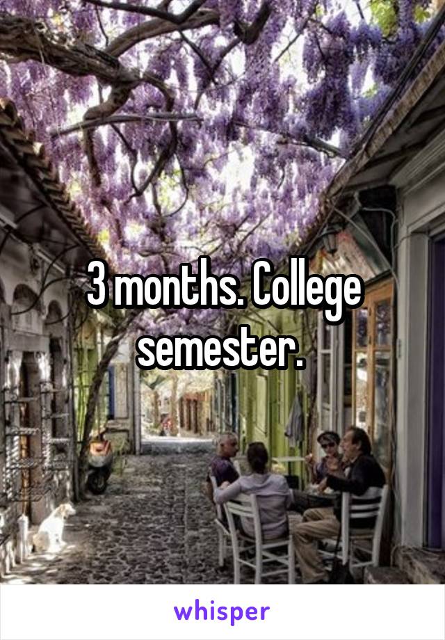 3 months. College semester. 