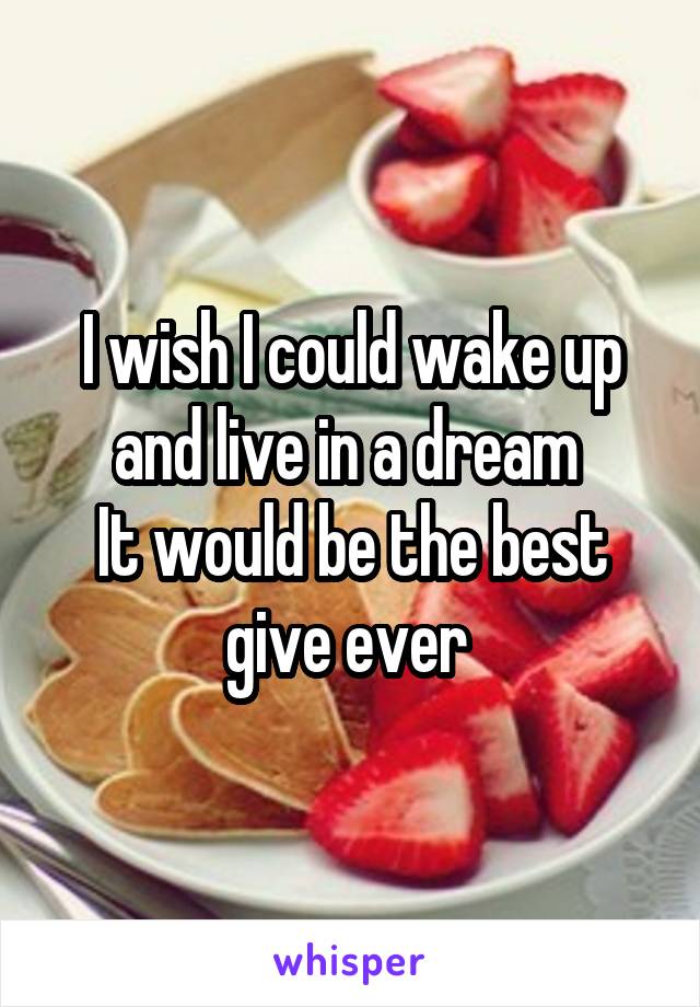 I wish I could wake up and live in a dream 
It would be the best give ever 