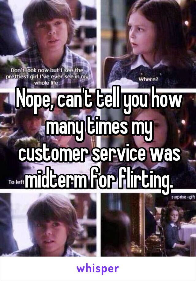 Nope, can't tell you how many times my customer service was midterm for flirting.