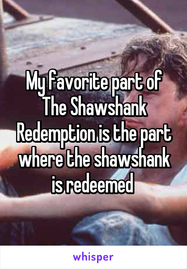 My favorite part of The Shawshank Redemption is the part where the shawshank is redeemed 
