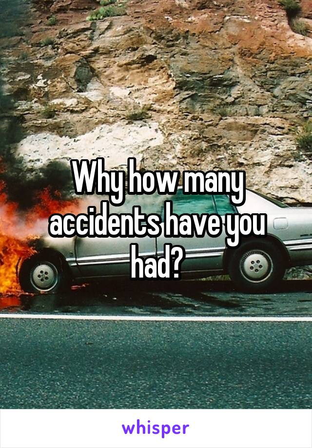 Why how many accidents have you had?