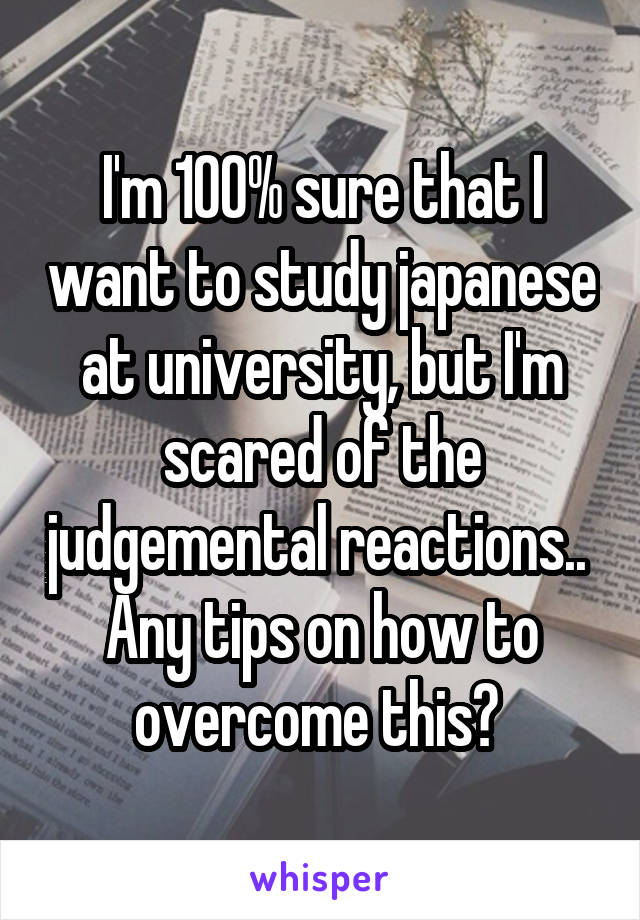 I'm 100% sure that I want to study japanese at university, but I'm scared of the judgemental reactions.. 
Any tips on how to overcome this? 
