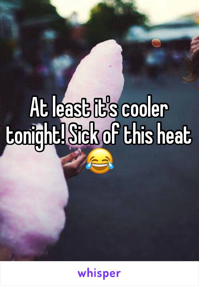 At least it's cooler tonight! Sick of this heat 😂