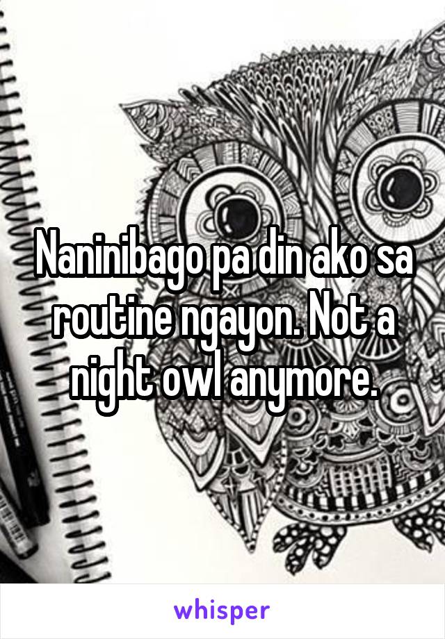 Naninibago pa din ako sa routine ngayon. Not a night owl anymore.