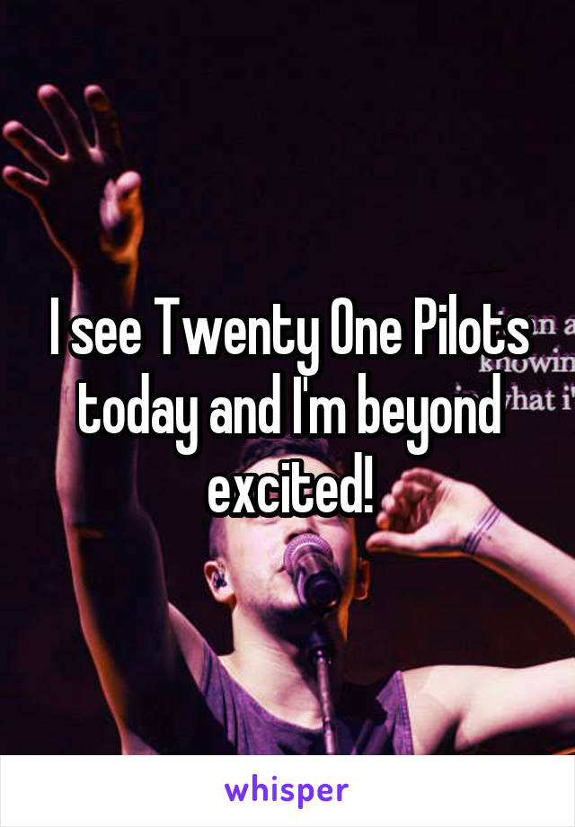 I see Twenty One Pilots today and I'm beyond excited!