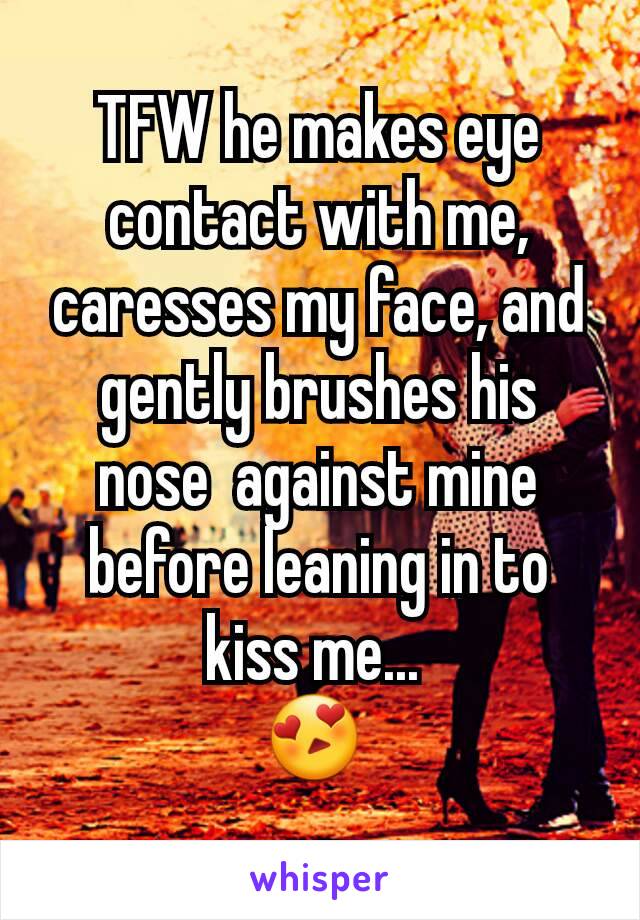 TFW he makes eye contact with me, caresses my face, and  gently brushes his nose  against mine before leaning in to kiss me... 
😍 