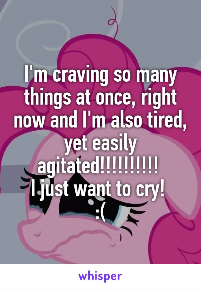 I'm craving so many things at once, right now and I'm also tired, yet easily agitated!!!!!!!!!! 
I just want to cry! 
:(