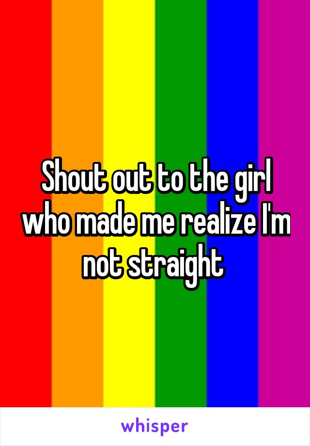 Shout out to the girl who made me realize I'm not straight 
