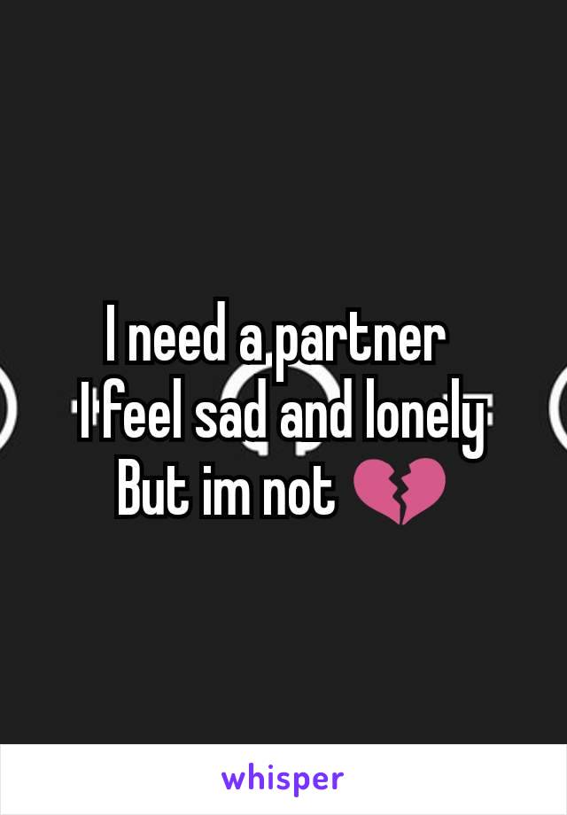 I need a partner 
I feel sad and lonely
But im not 💔