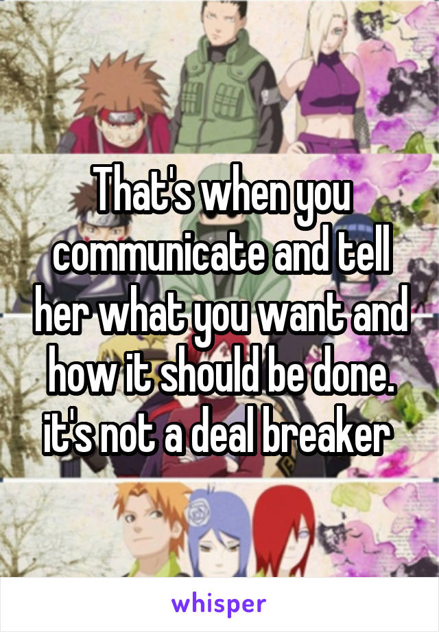 That's when you communicate and tell her what you want and how it should be done. it's not a deal breaker 