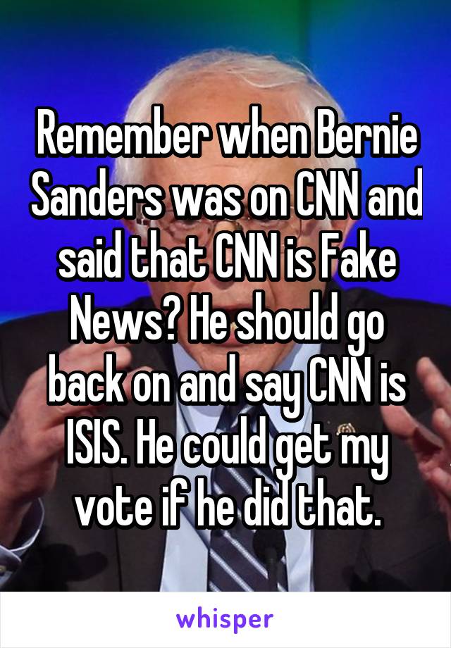 Remember when Bernie Sanders was on CNN and said that CNN is Fake News? He should go back on and say CNN is ISIS. He could get my vote if he did that.