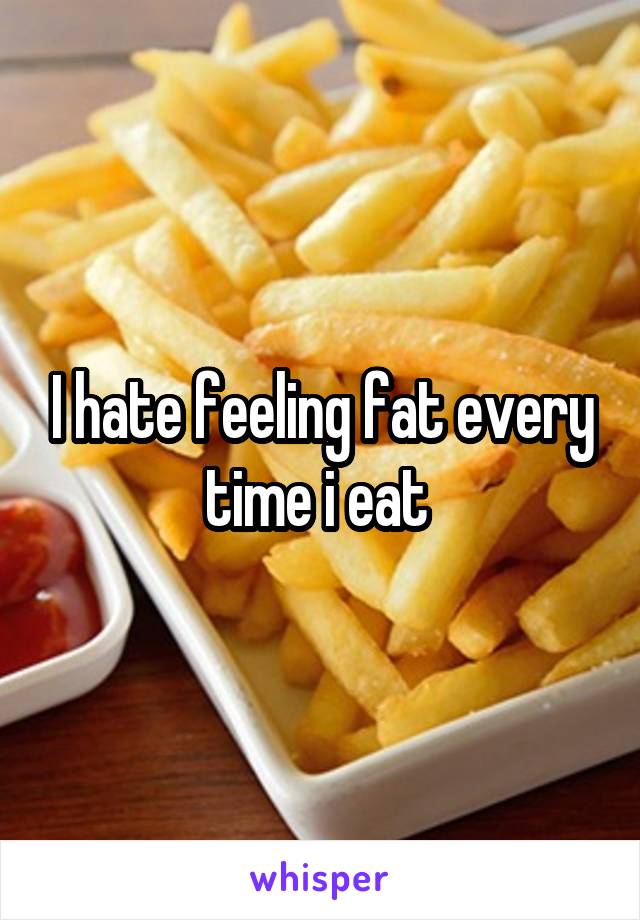 I hate feeling fat every time i eat 