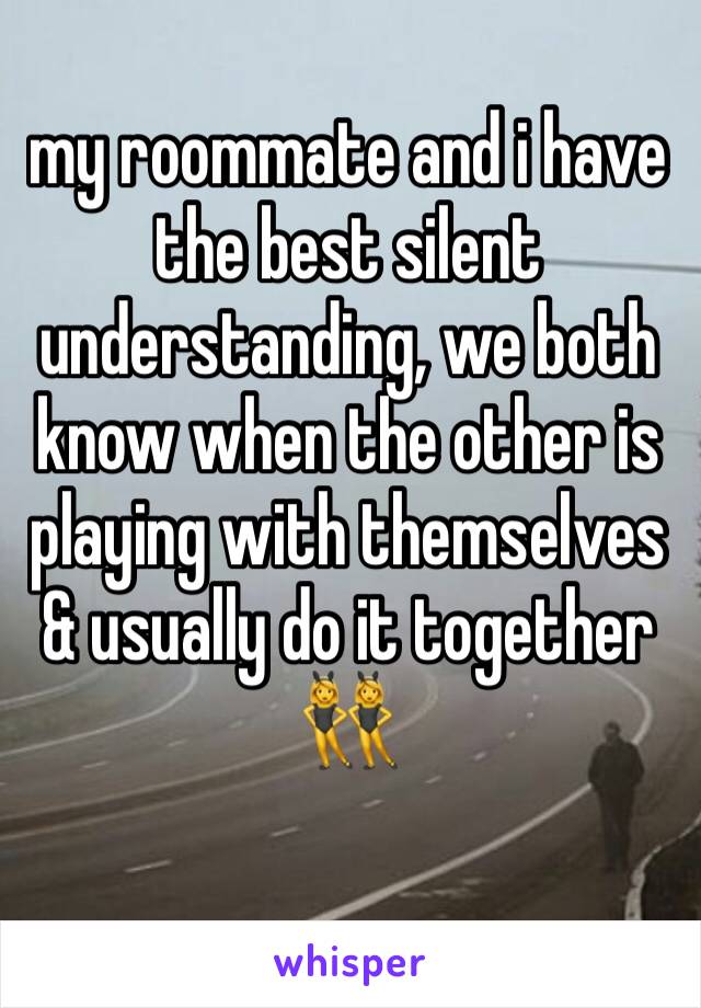 my roommate and i have the best silent understanding, we both know when the other is playing with themselves & usually do it together 👯