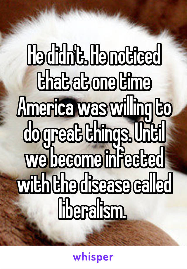 He didn't. He noticed that at one time America was willing to do great things. Until we become infected with the disease called liberalism. 