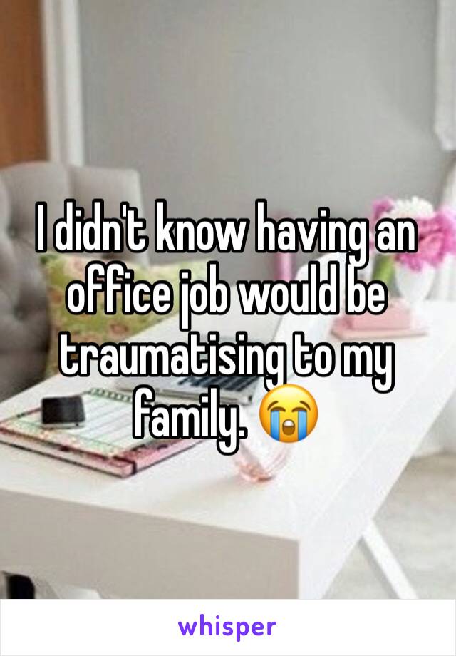 I didn't know having an office job would be traumatising to my family. 😭