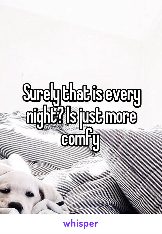 Surely that is every night? Is just more comfy 