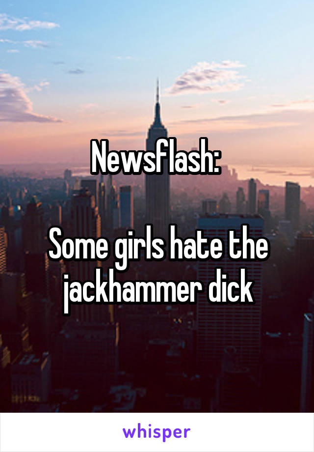 Newsflash: 

Some girls hate the jackhammer dick