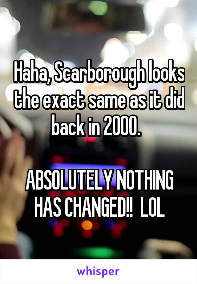 Haha, Scarborough looks the exact same as it did back in 2000.  

ABSOLUTELY NOTHING HAS CHANGED!!  LOL