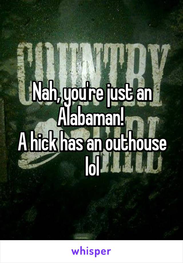 Nah, you're just an Alabaman! 
A hick has an outhouse lol