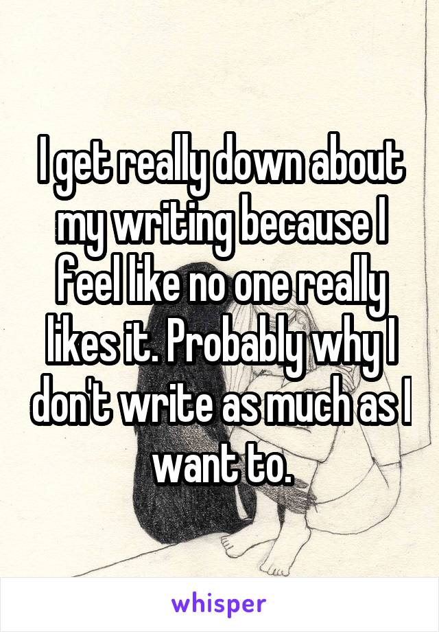 I get really down about my writing because I feel like no one really likes it. Probably why I don't write as much as I want to.