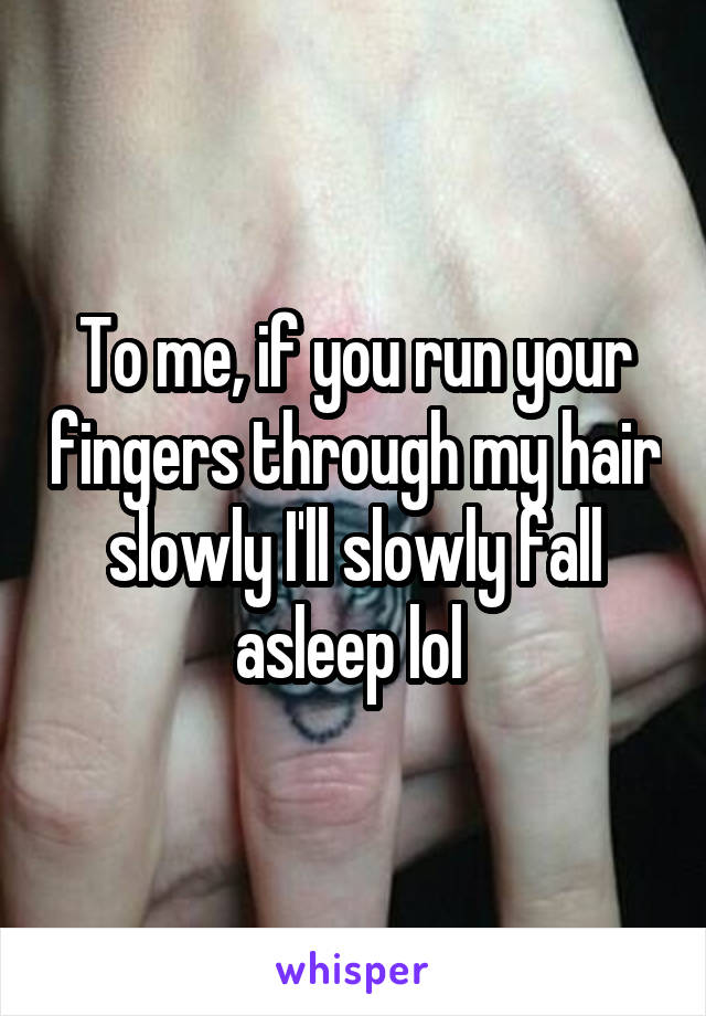 To me, if you run your fingers through my hair slowly I'll slowly fall asleep lol 