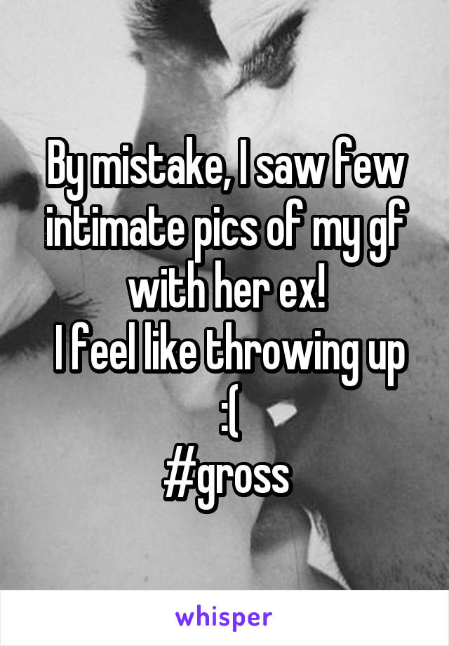 By mistake, I saw few intimate pics of my gf with her ex!
 I feel like throwing up
 :(
#gross