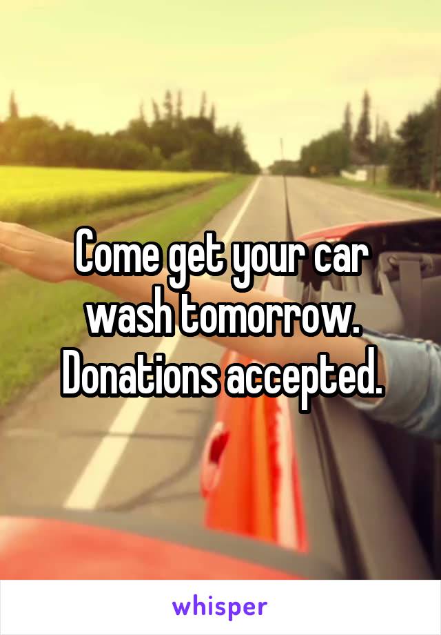 Come get your car wash tomorrow. Donations accepted.