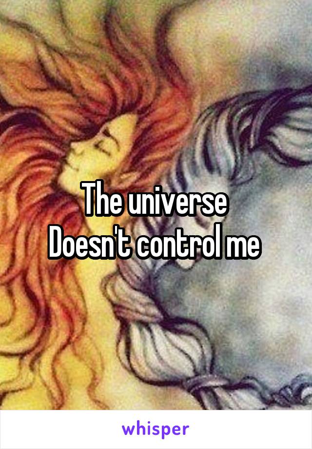 The universe 
Doesn't control me 