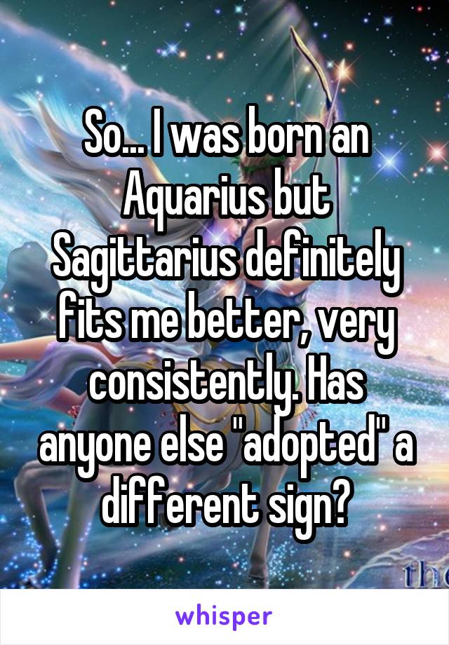 So... I was born an Aquarius but Sagittarius definitely fits me better, very consistently. Has anyone else "adopted" a different sign?