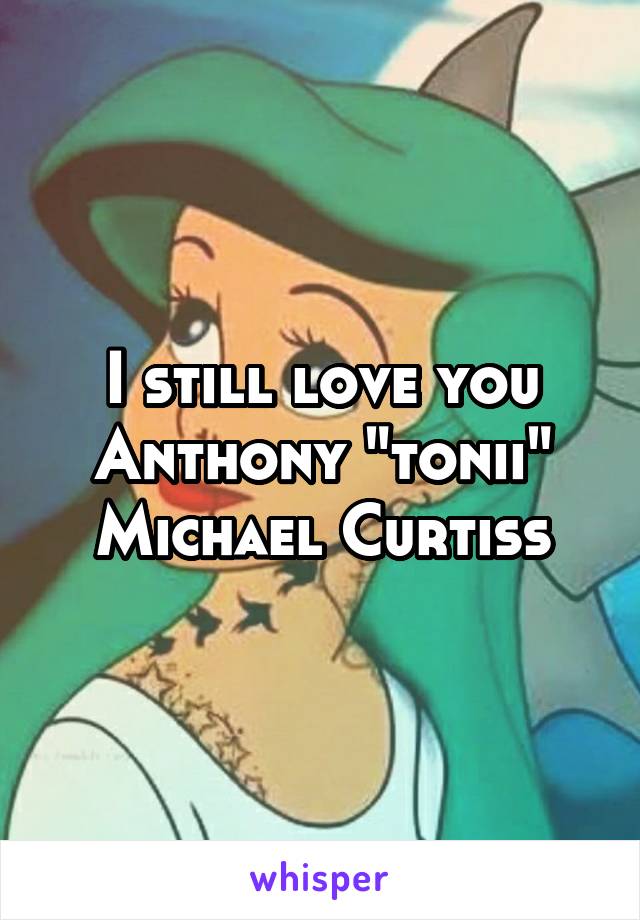 I still love you Anthony "tonii" Michael Curtiss